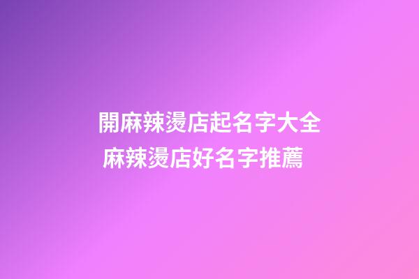開麻辣燙店起名字大全 麻辣燙店好名字推薦-第1張-店鋪起名-玄機派